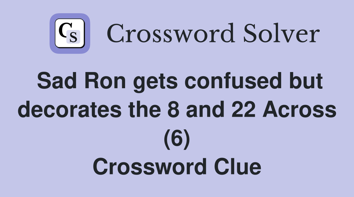 Sad Ron gets confused but decorates the 8 and 22 Across (6) Crossword Clue