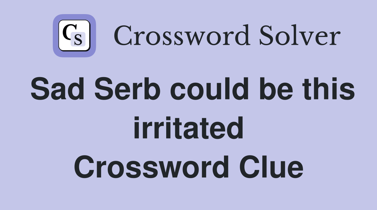 Sad Serb could be this irritated Crossword Clue