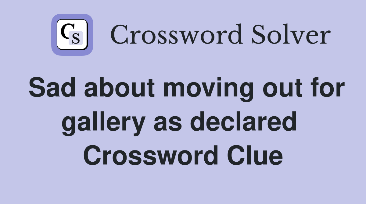 Sad about moving out for gallery as declared  Crossword Clue