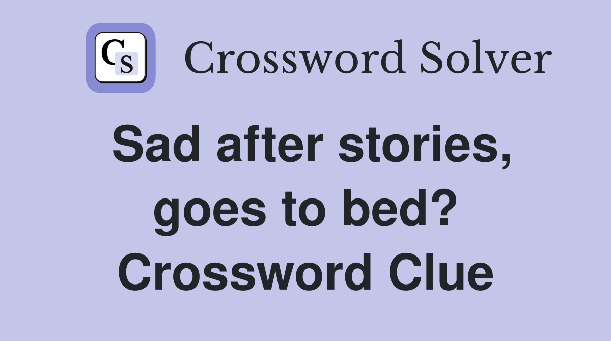 Sad after stories, goes to bed? Crossword Clue