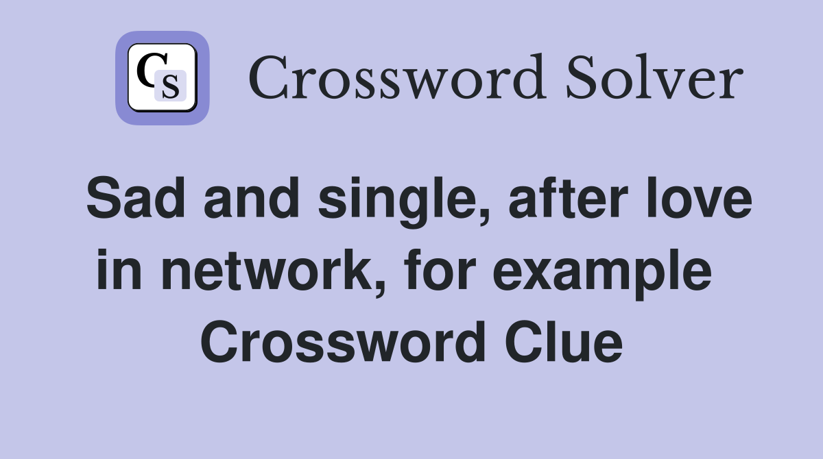 Sad and single, after love in network, for example  Crossword Clue