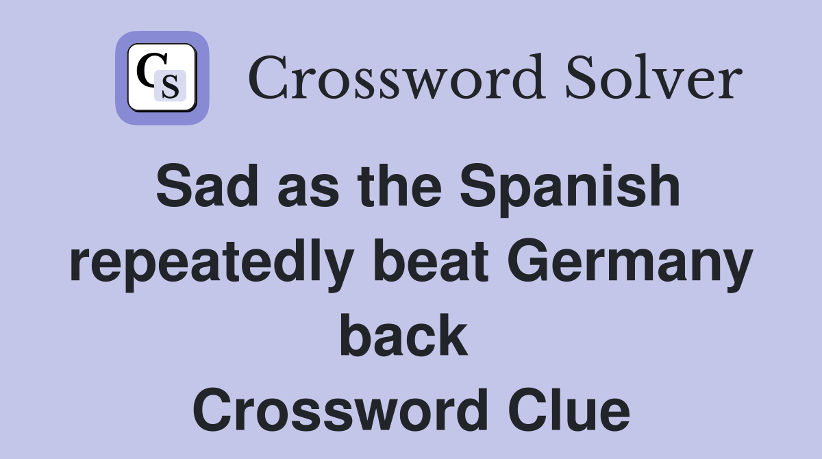 Sad as the Spanish repeatedly beat Germany back  Crossword Clue