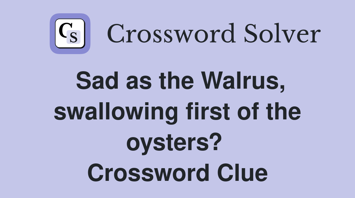 Sad as the Walrus, swallowing first of the oysters?  Crossword Clue