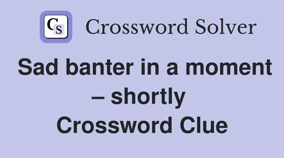 Sad banter in a moment – shortly  Crossword Clue