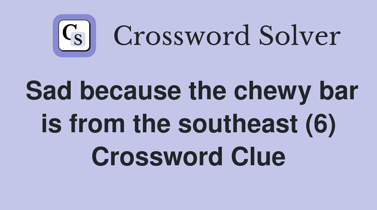 Sad because the chewy bar is from the southeast (6) Crossword Clue