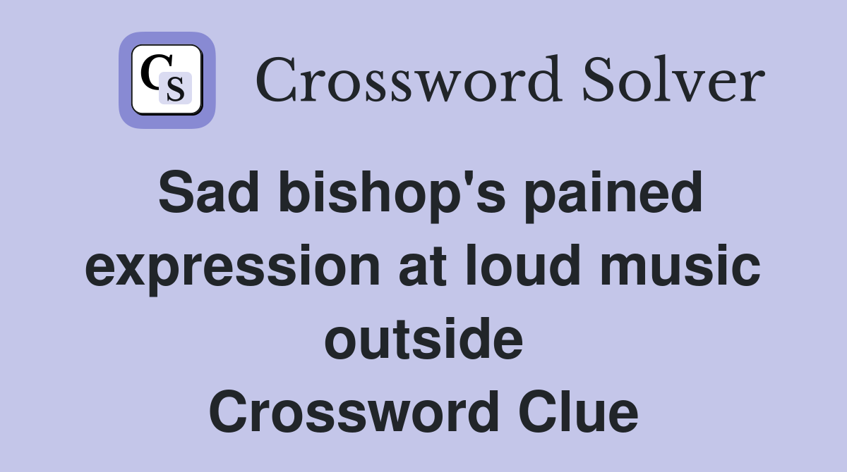 Sad bishop's pained expression at loud music outside Crossword Clue