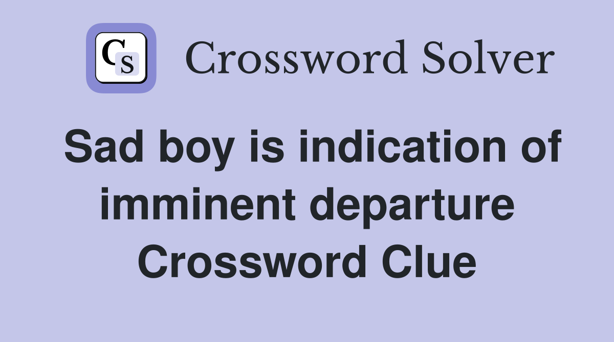 Sad boy is indication of imminent departure Crossword Clue