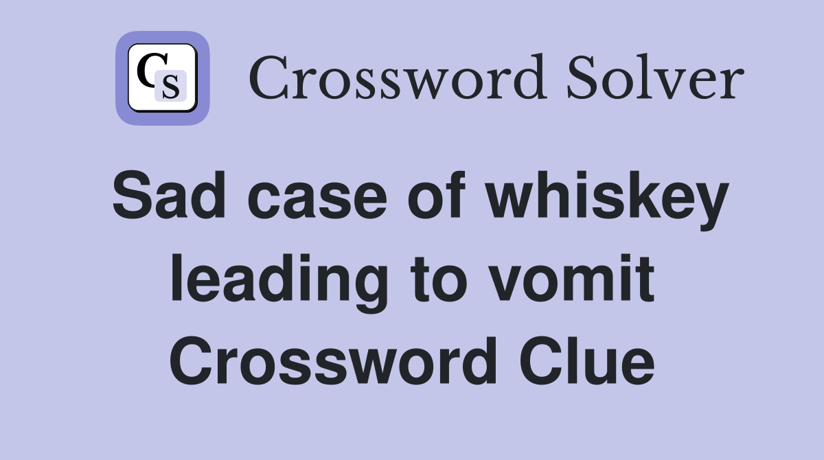 Sad case of whiskey leading to vomit Crossword Clue