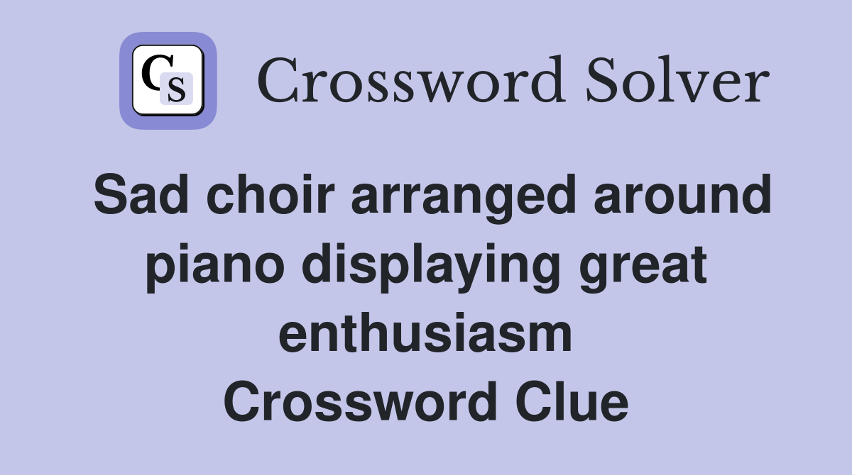 Sad choir arranged around piano displaying great enthusiasm Crossword Clue