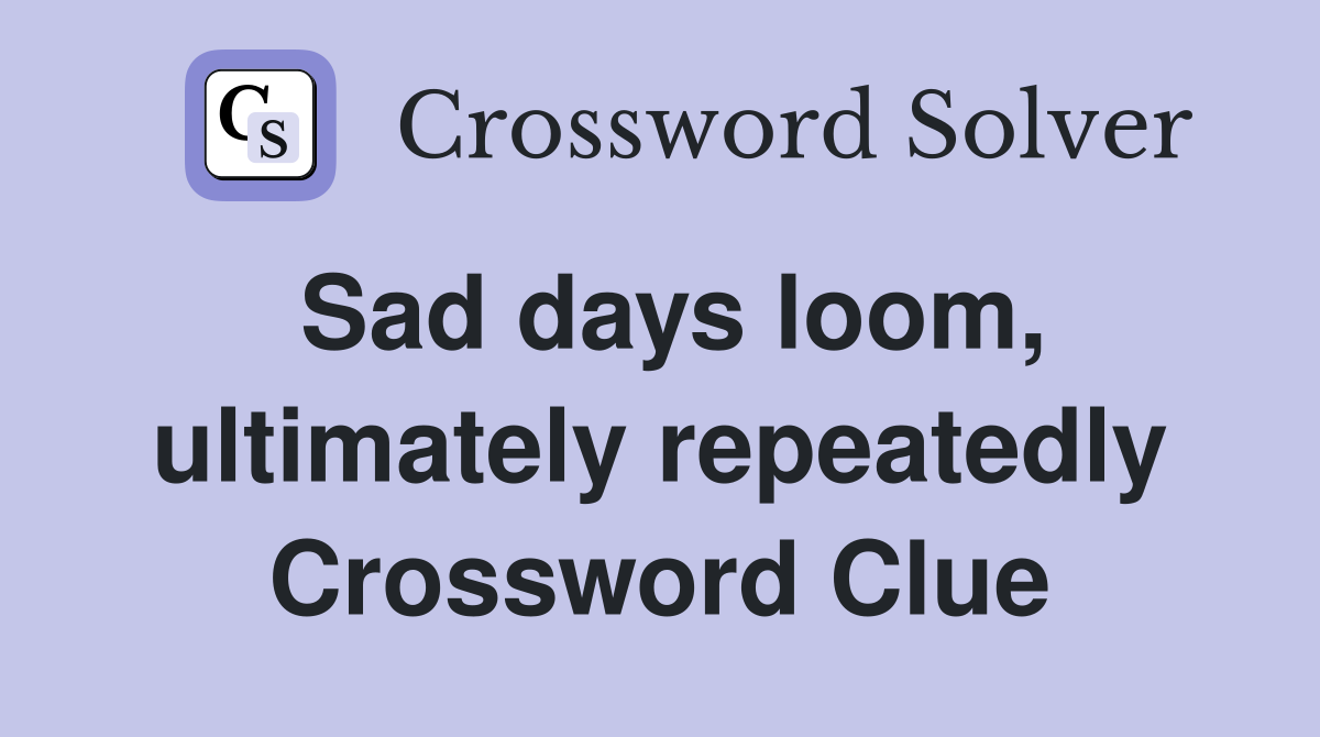 Sad days loom, ultimately repeatedly Crossword Clue