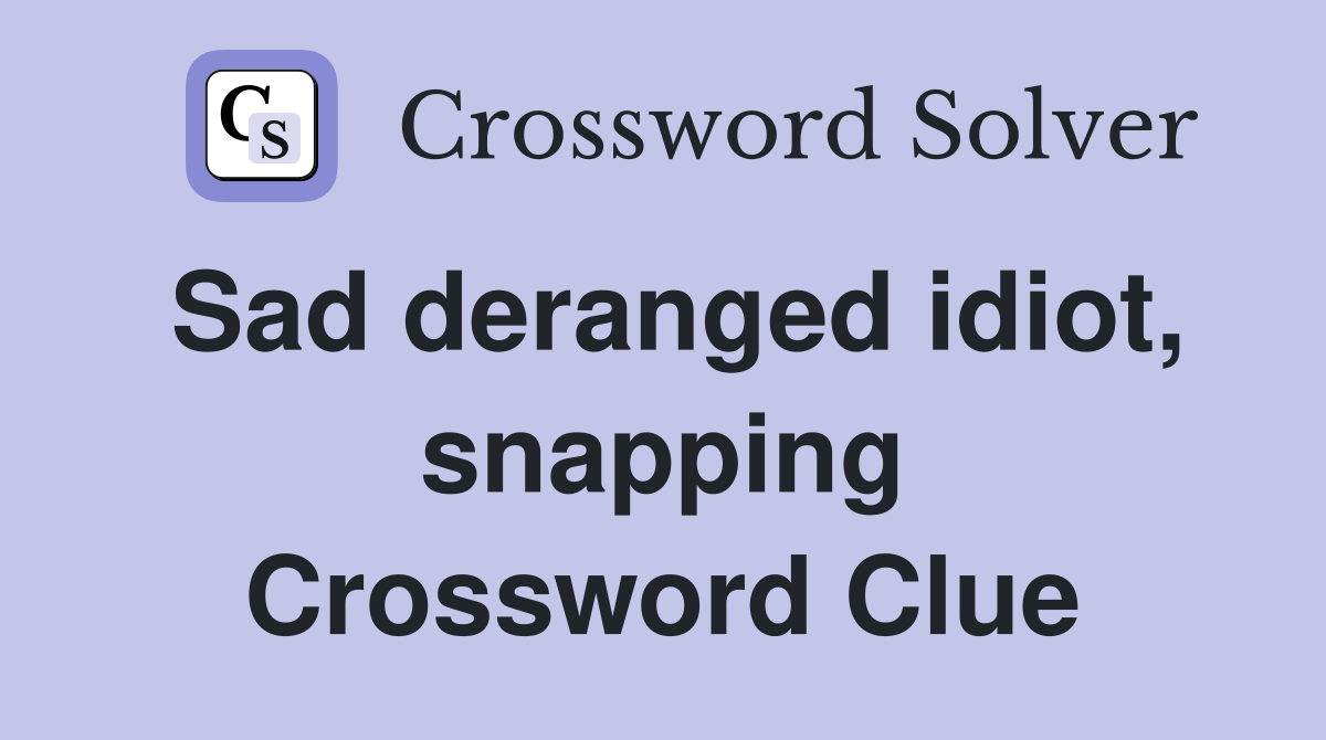 Sad deranged idiot, snapping Crossword Clue