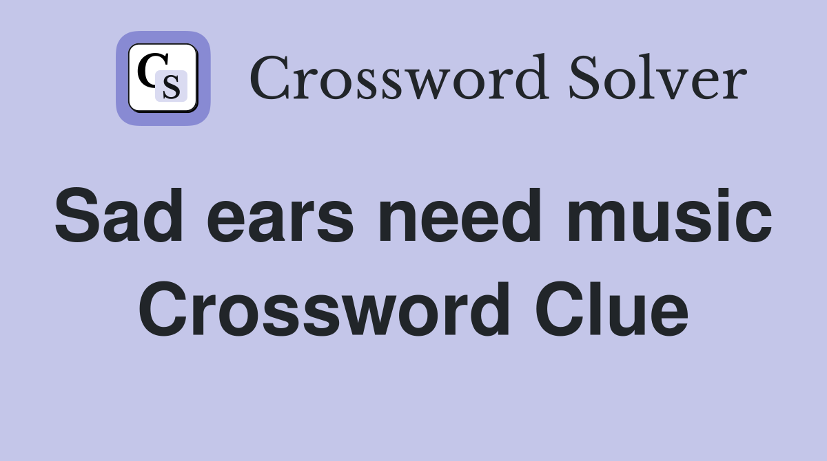 Sad ears need music  Crossword Clue