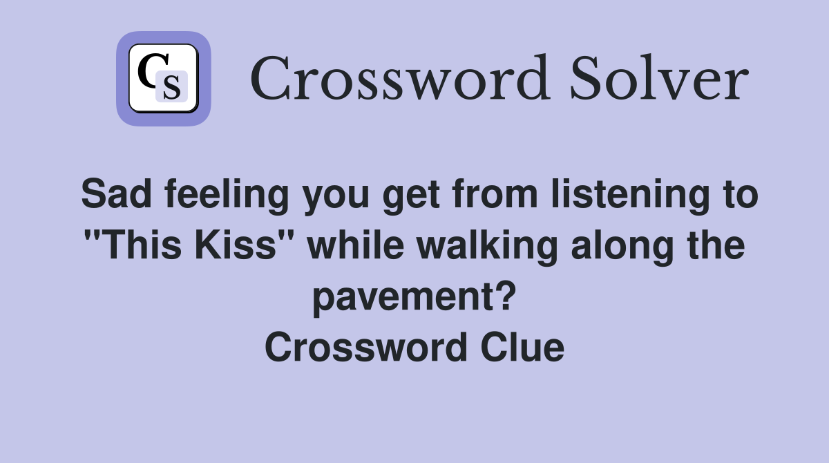 Sad feeling you get from listening to "This Kiss" while walking along the pavement? Crossword Clue