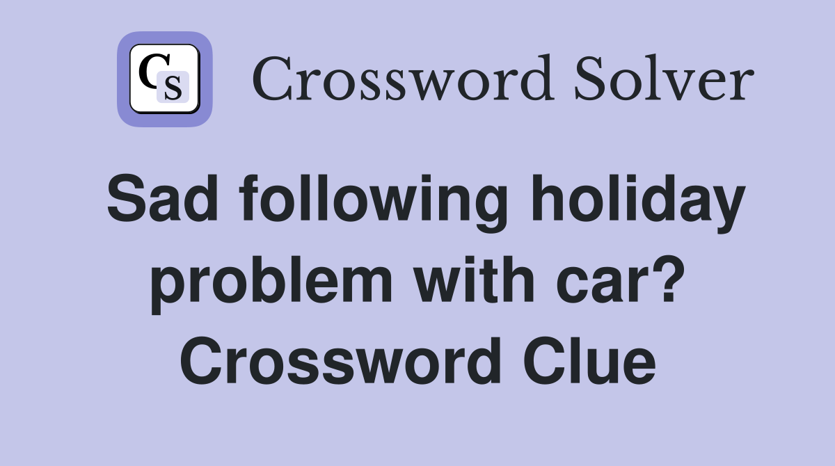 Sad following holiday problem with car? Crossword Clue