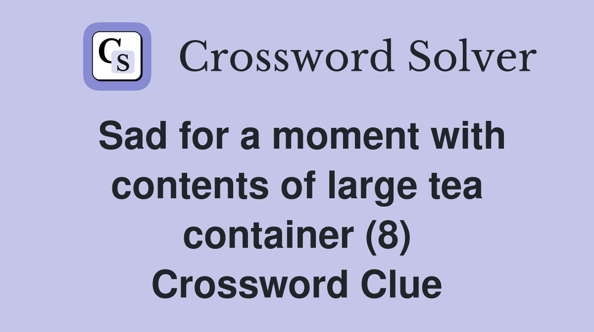Sad for a moment with contents of large tea container (8) Crossword Clue