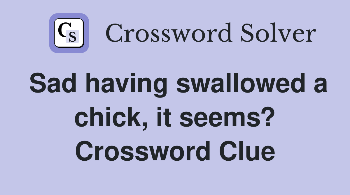Sad having swallowed a chick, it seems? Crossword Clue