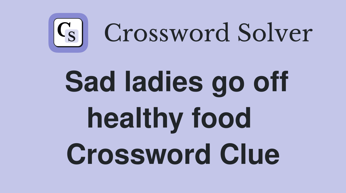 Sad ladies go off healthy food  Crossword Clue