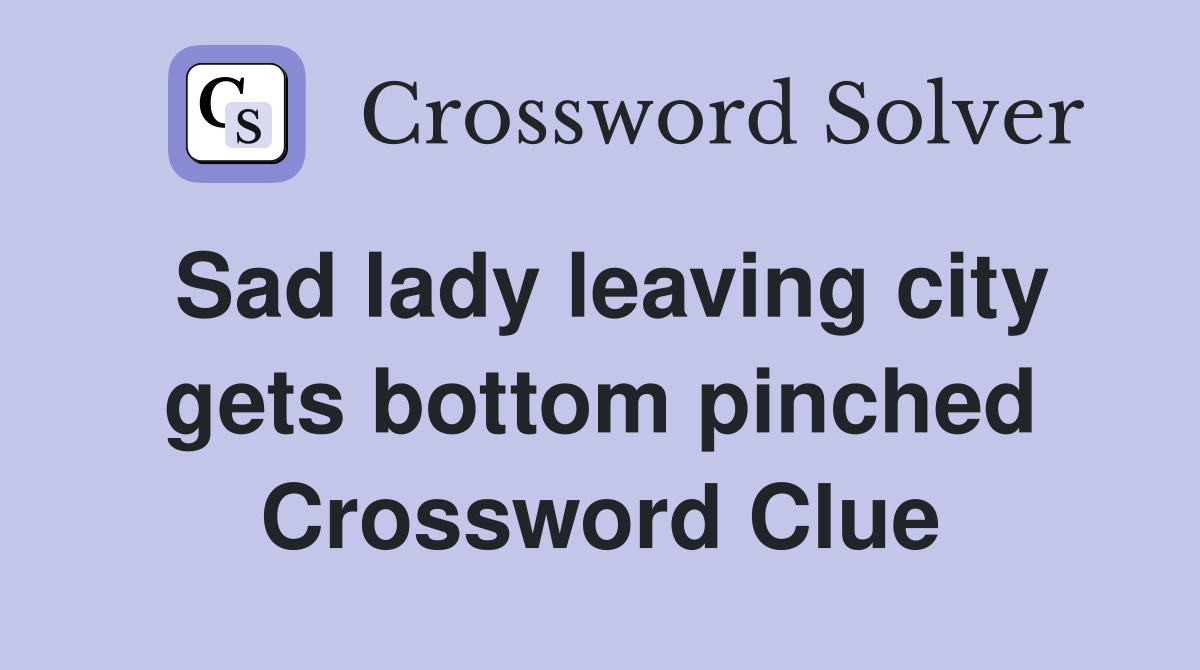 Sad lady leaving city gets bottom pinched Crossword Clue
