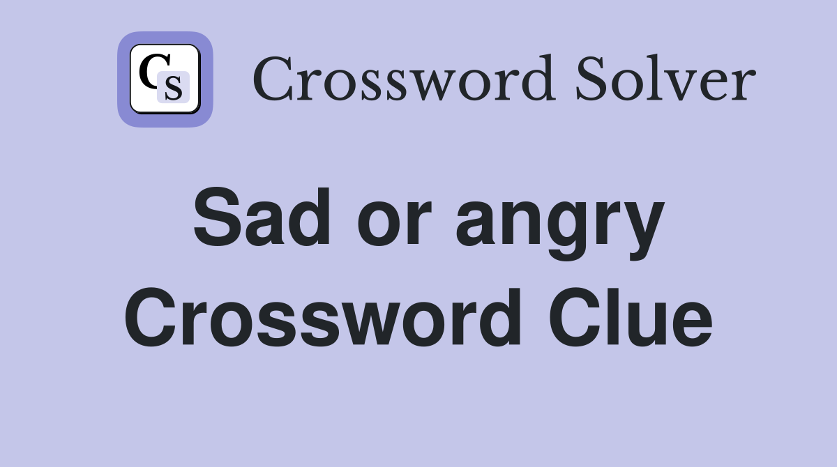 Sad or angry Crossword Clue