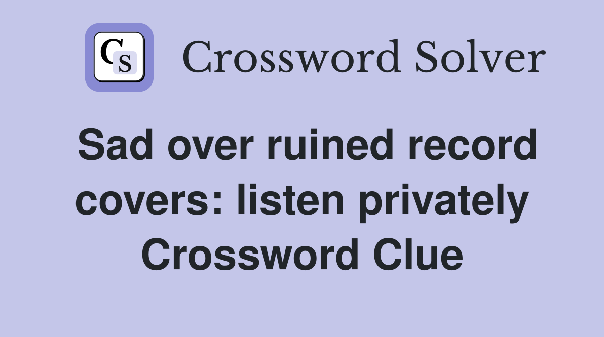 Sad over ruined record covers: listen privately Crossword Clue