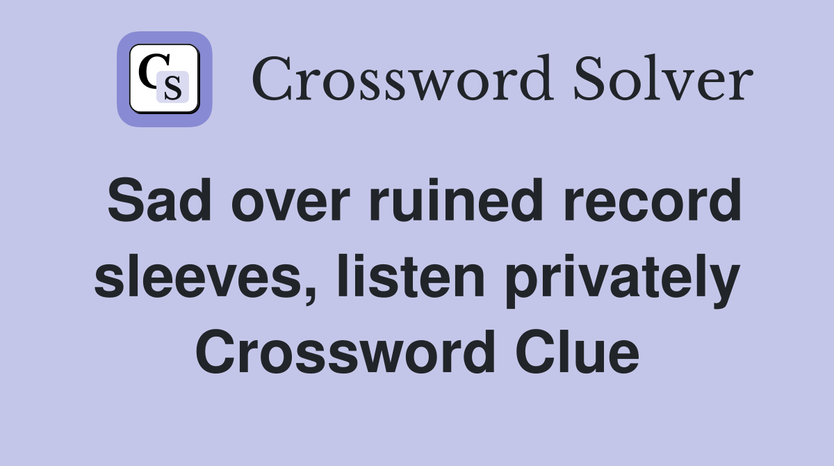 Sad over ruined record sleeves, listen privately Crossword Clue