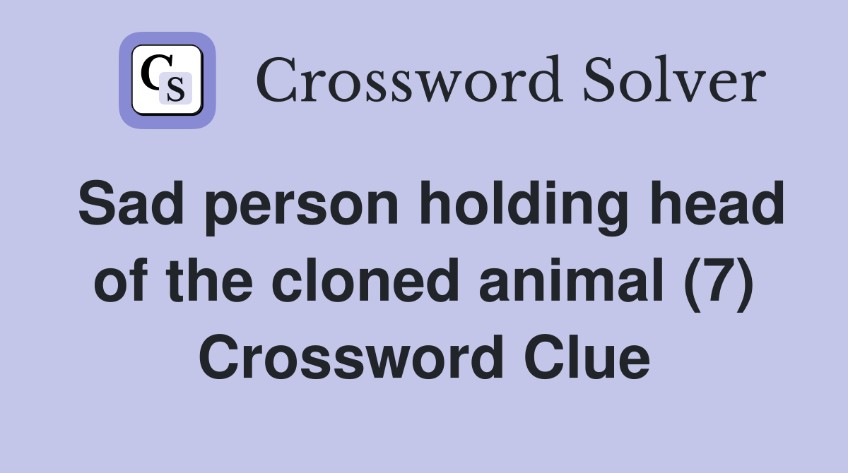 Sad person holding head of the cloned animal (7) Crossword Clue