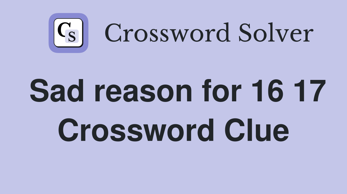 Sad reason for 16 17 Crossword Clue