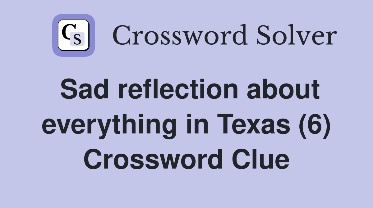 Sad reflection about everything in Texas (6) Crossword Clue