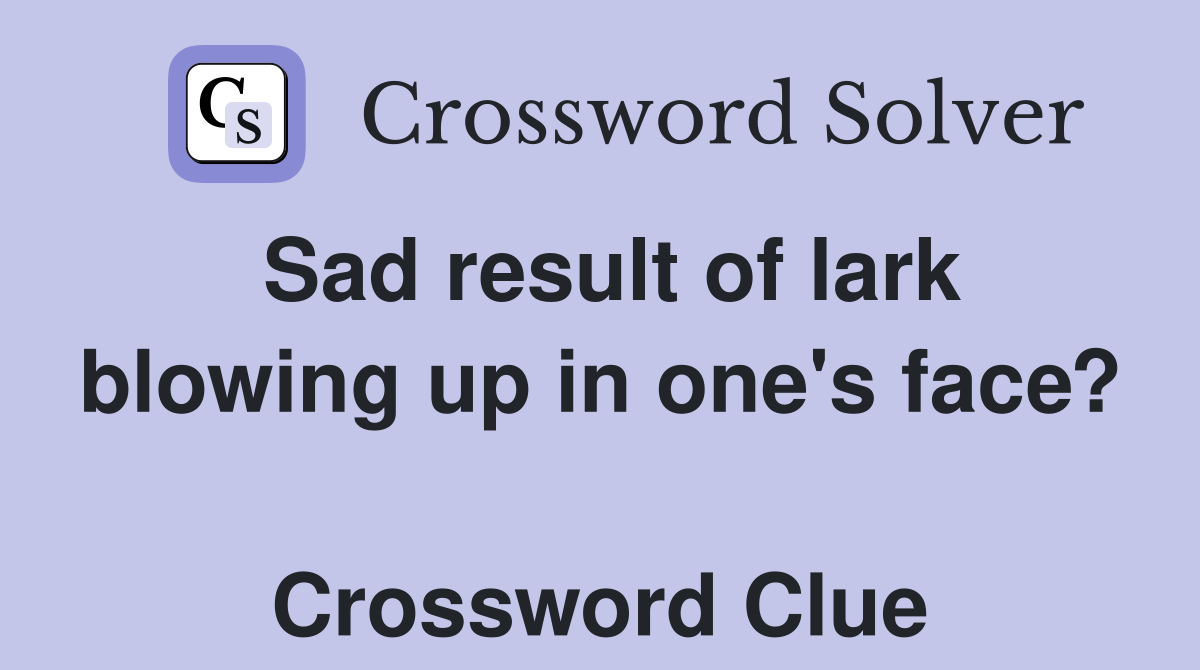 Sad result of lark blowing up in one's face?  Crossword Clue