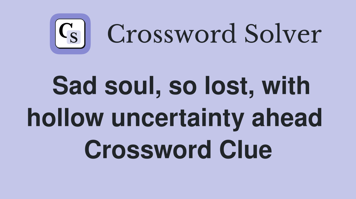 Sad soul, so lost, with hollow uncertainty ahead  Crossword Clue