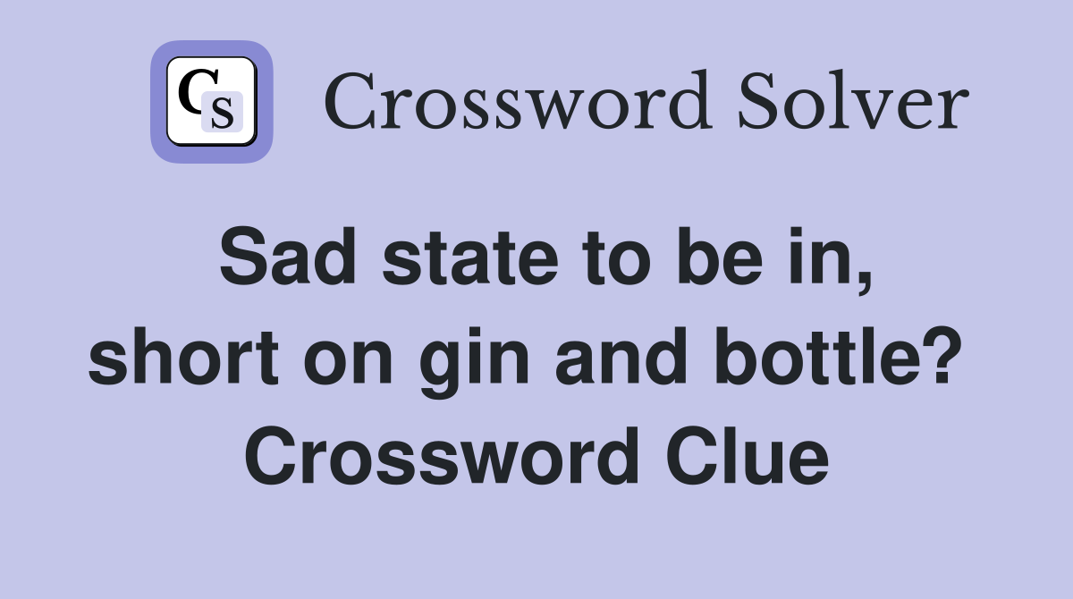Sad state to be in, short on gin and bottle?  Crossword Clue
