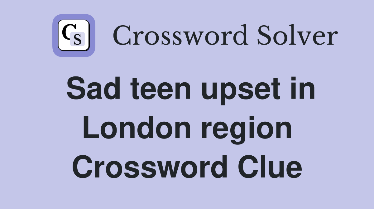 Sad teen upset in London region Crossword Clue