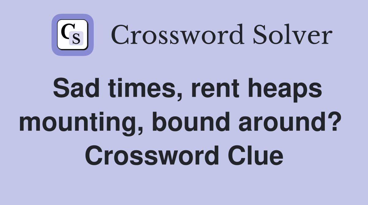 Sad times, rent heaps mounting, bound around?  Crossword Clue