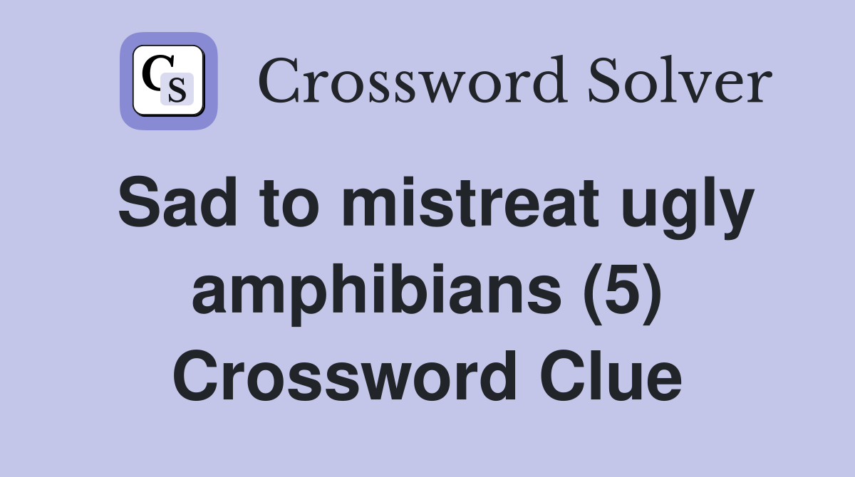 Sad to mistreat ugly amphibians (5) Crossword Clue