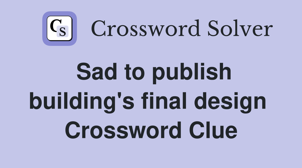 Sad to publish building's final design  Crossword Clue
