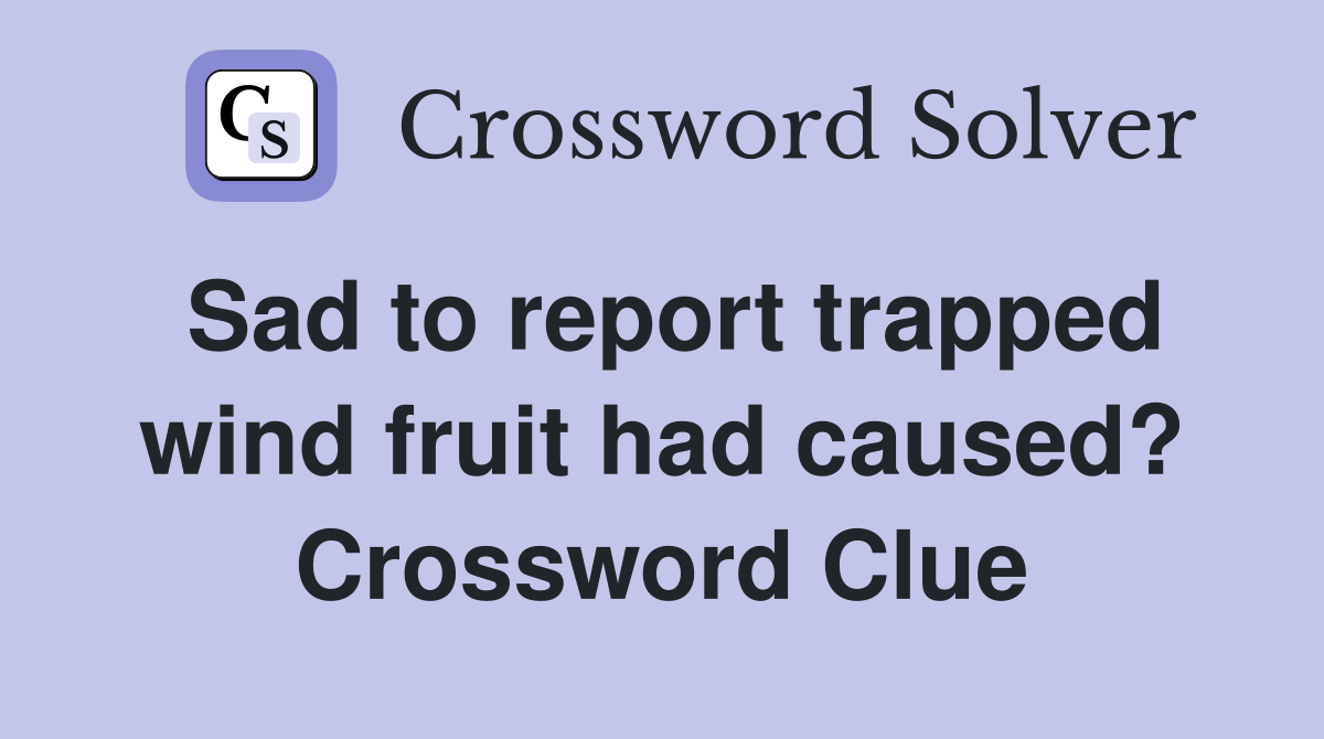 Sad to report trapped wind fruit had caused? Crossword Clue