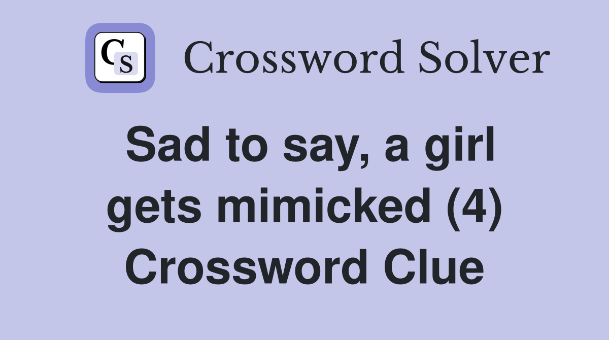 Sad to say, a girl gets mimicked (4) Crossword Clue