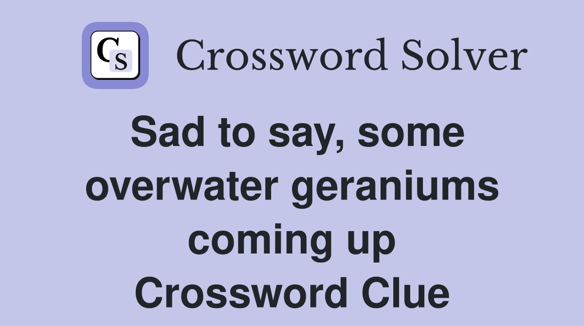 Sad to say, some overwater geraniums coming up Crossword Clue