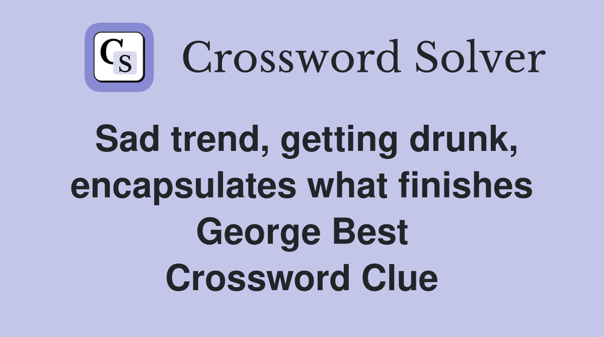Sad trend, getting drunk, encapsulates what finishes George Best Crossword Clue