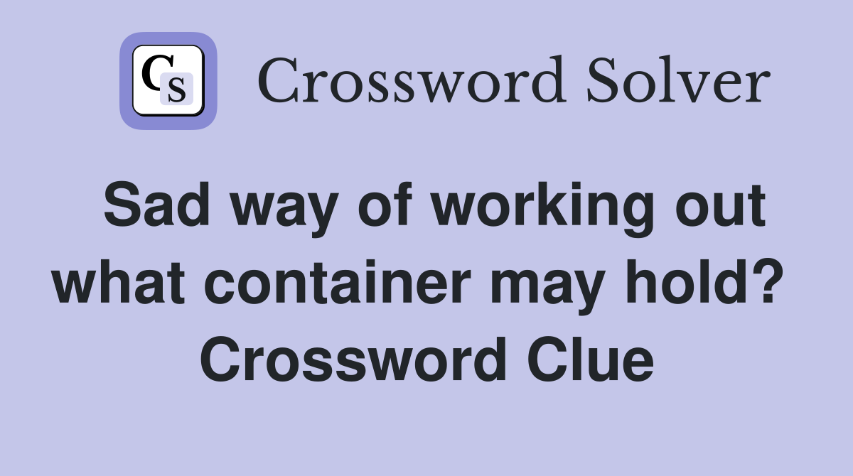 Sad way of working out what container may hold?  Crossword Clue