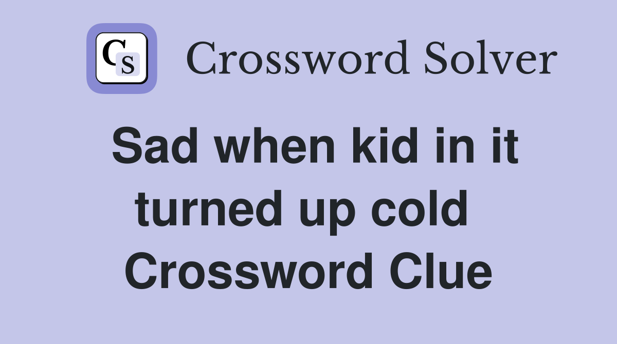 Sad when kid in it turned up cold  Crossword Clue
