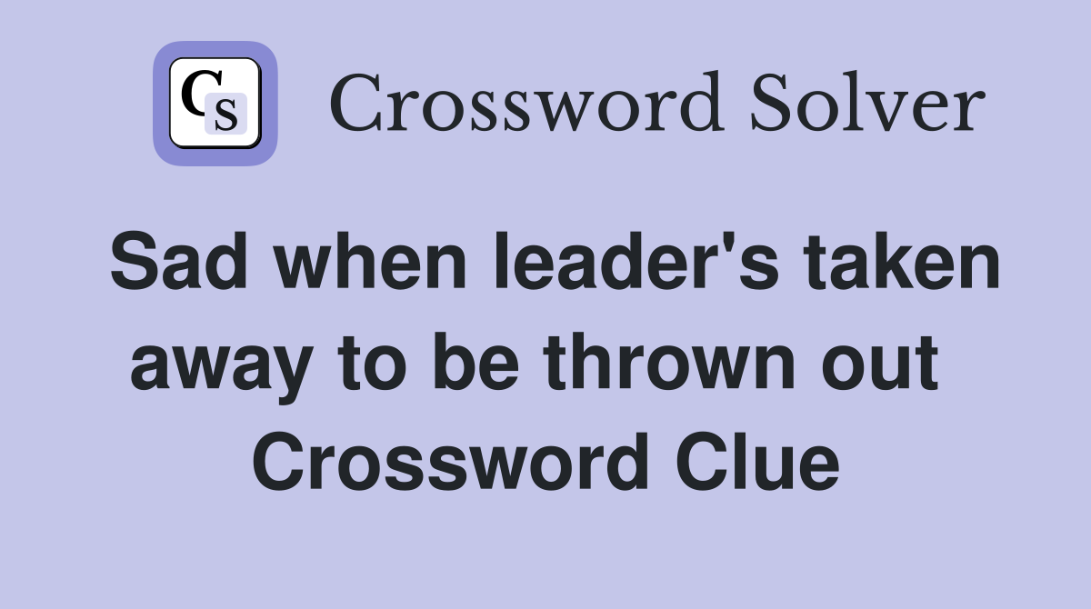Sad when leader's taken away to be thrown out  Crossword Clue