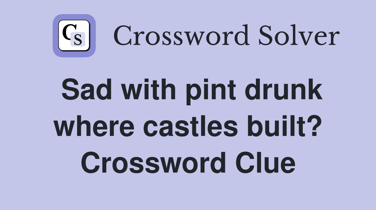 Sad with pint drunk where castles built? Crossword Clue