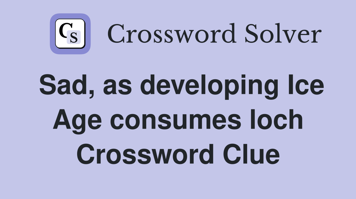 Sad, as developing Ice Age consumes loch Crossword Clue