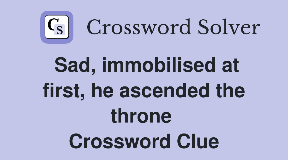Sad, immobilised at first, he ascended the throne  Crossword Clue