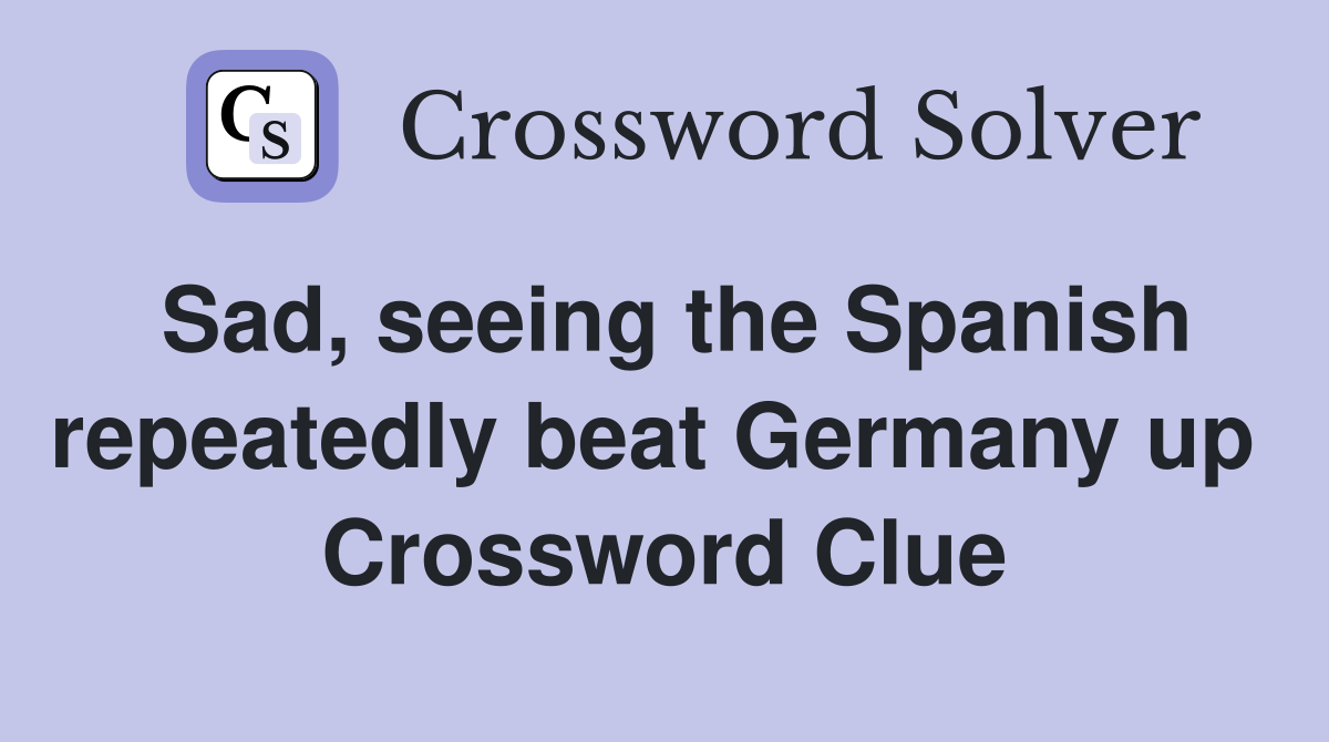 Sad, seeing the Spanish repeatedly beat Germany up  Crossword Clue