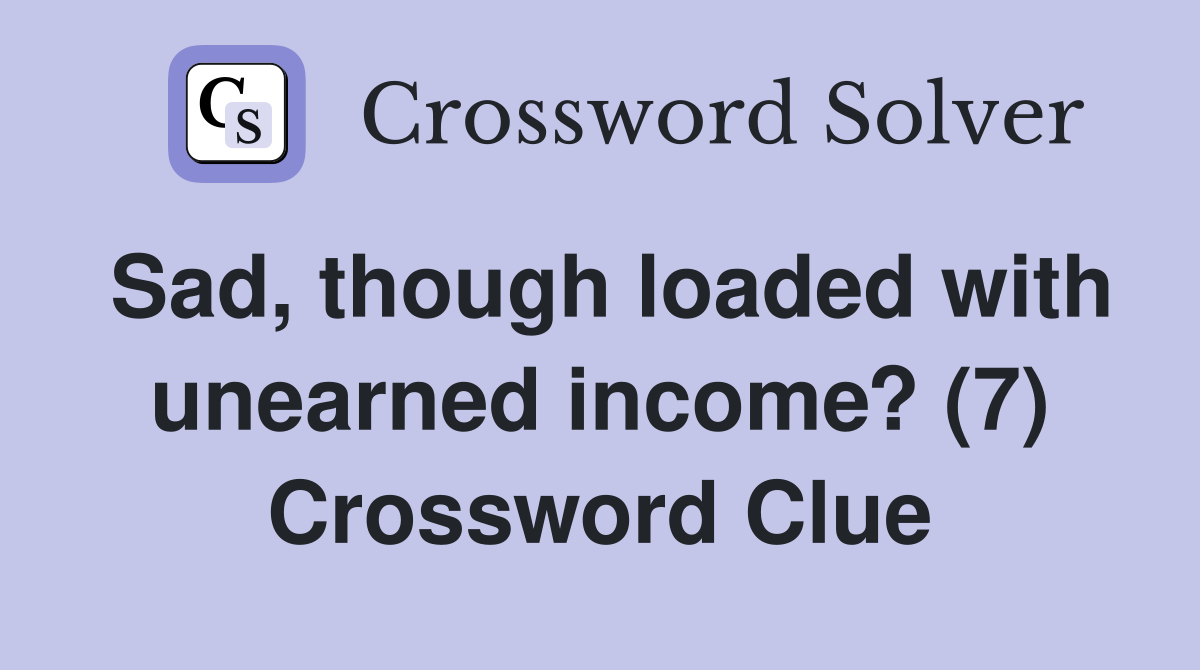 Sad, though loaded with unearned income? (7) Crossword Clue