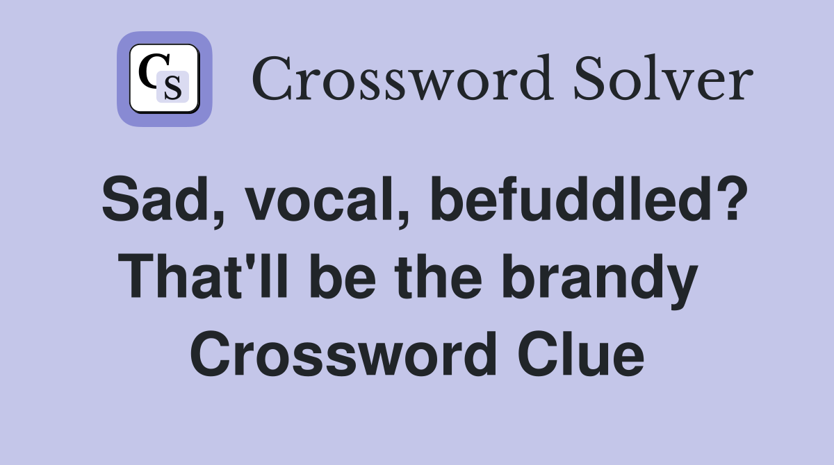 Sad, vocal, befuddled? That'll be the brandy  Crossword Clue