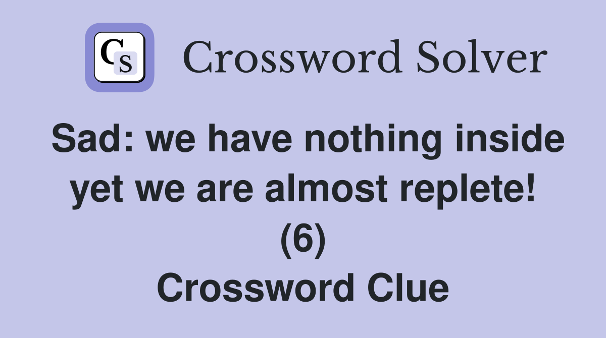 Sad: we have nothing inside yet we are almost replete! (6) Crossword Clue