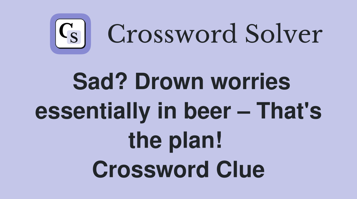 Sad? Drown worries essentially in beer – That's the plan!  Crossword Clue